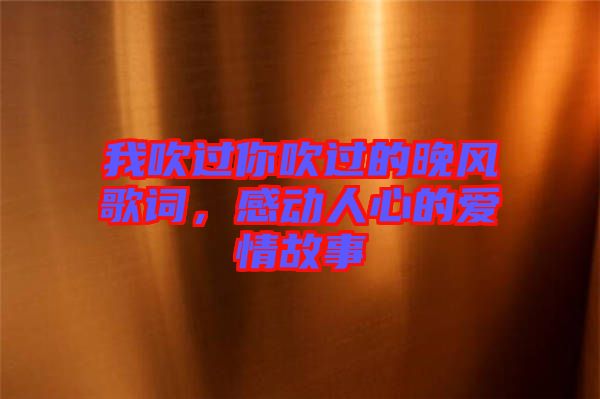 我吹過(guò)你吹過(guò)的晚風(fēng)歌詞,感動(dòng)人心的愛情故事