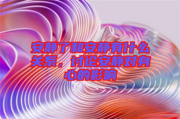 安靜了和安靜有什么關(guān)系,討論安靜對(duì)身心的影響
