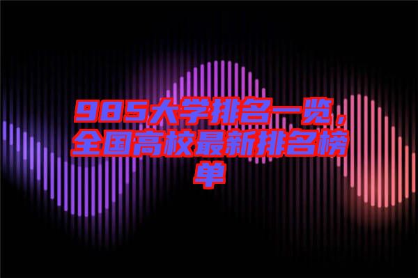 985大學(xué)排名一覽,全國(guó)高校最新排名榜單