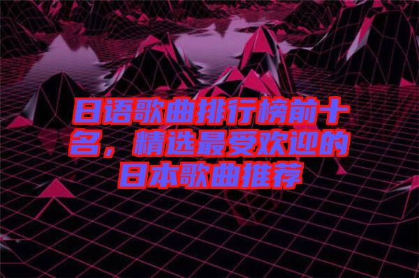 日語歌曲排行榜前十名，精選最受歡迎的日本歌曲推薦