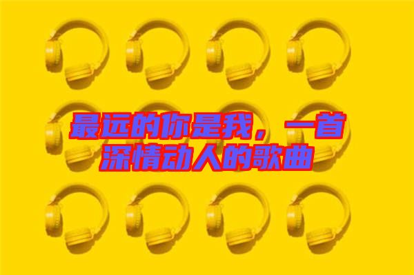 最遠(yuǎn)的你是我，一首深情動(dòng)人的歌曲