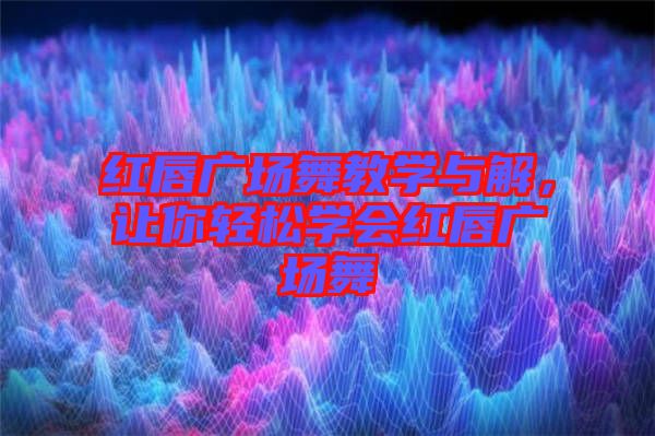紅唇廣場(chǎng)舞教學(xué)與解,讓你輕松學(xué)會(huì)紅唇廣場(chǎng)舞