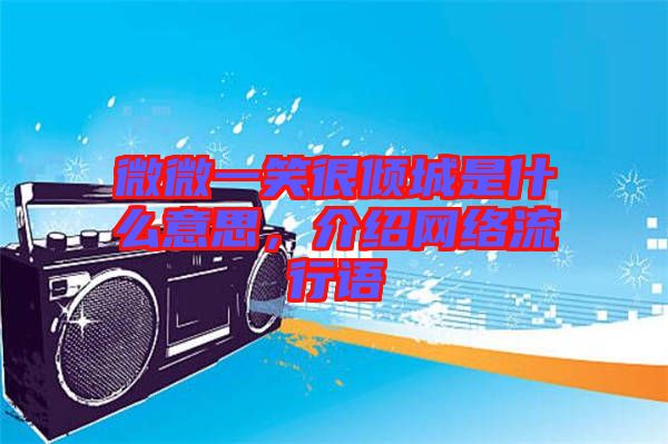 微微一笑很傾城是什么意思,介紹網絡流行語