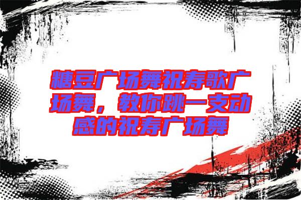 糖豆廣場舞祝壽歌廣場舞，教你跳一支動感的祝壽廣場舞