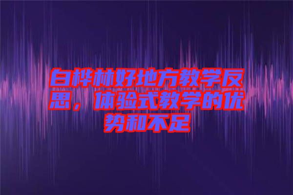 白樺林好地方教學反思,體驗式教學的優勢和不足