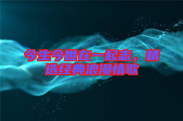 今生今世在一起志,精選經(jīng)典浪漫情歌