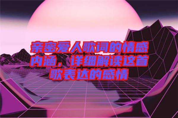 親密愛(ài)人歌詞的情感內(nèi)涵,詳細(xì)解讀這首歌表達(dá)的感情