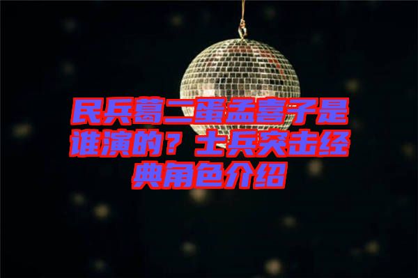 民兵葛二蛋孟喜子是誰演的？士兵突擊經典角色介紹
