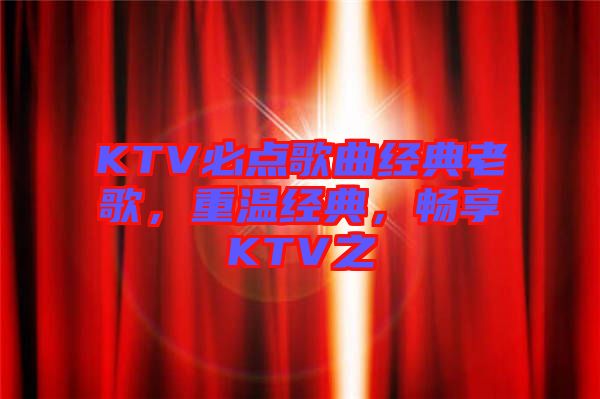 KTV必點(diǎn)歌曲經(jīng)典老歌,重溫經(jīng)典,暢享KTV之