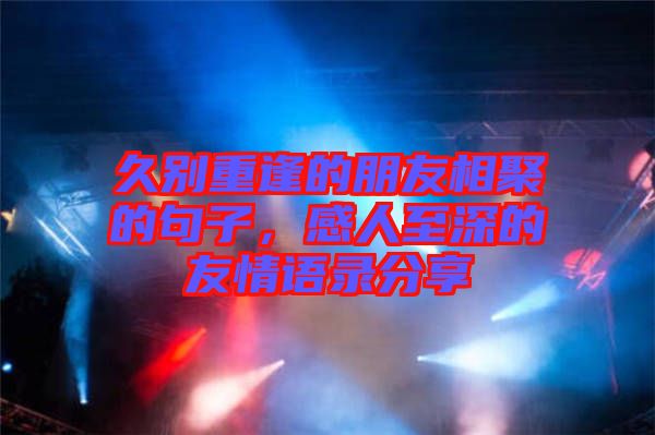 久別重逢的朋友相聚的句子，感人至深的友情語錄分享
