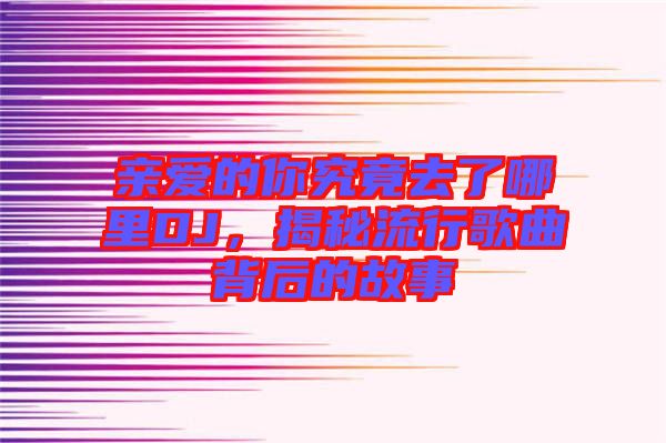 親愛(ài)的你究竟去了哪里DJ,揭秘流行歌曲背后的故事