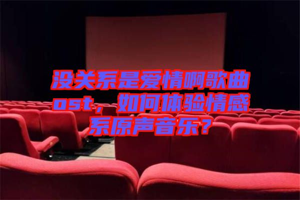 沒(méi)關(guān)系是愛(ài)情啊歌曲ost,如何體驗(yàn)情感系原聲音樂(lè)?