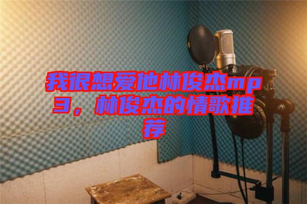 我很想愛他林俊杰mp3,林俊杰的情歌推薦