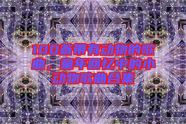 100首帶有動(dòng)物的歌曲,童年回憶中的小動(dòng)物歌曲合集
