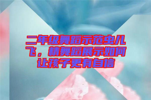 二年級(jí)舞蹈示范蟲(chóng)兒飛,精舞蹈展示如何讓孩子更有自信