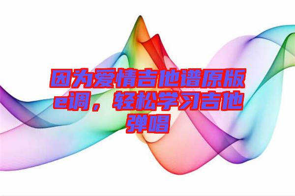 因為愛情吉他譜原版e調,輕松學習吉他彈唱