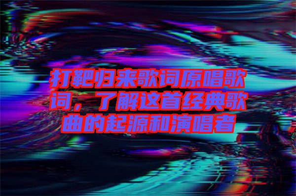打靶歸來歌詞原唱歌詞,了解這首經典歌曲的起源和演唱者
