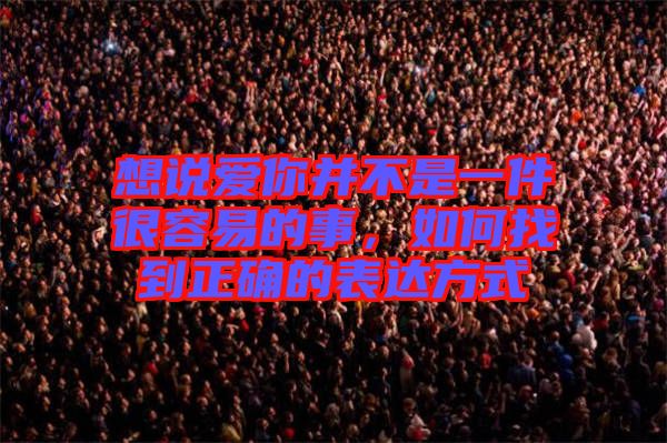 想說愛你并不是一件很容易的事，如何找到正確的表達方式