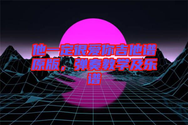 他一定很愛你吉他譜原版,彈奏教學(xué)及樂譜