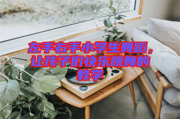 左手右手小學生舞蹈,讓孩子們快樂跳舞的教學