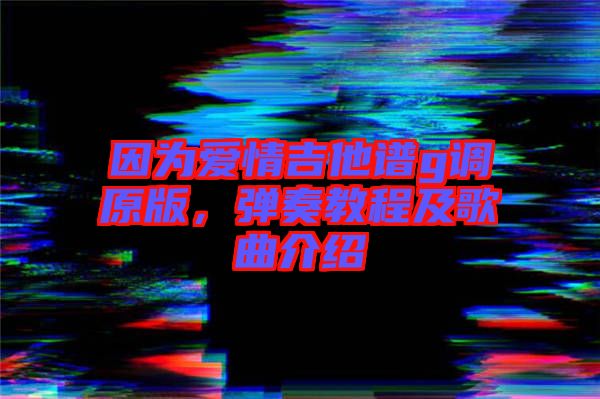 因?yàn)閻矍榧Vg調(diào)原版,彈奏教程及歌曲介紹