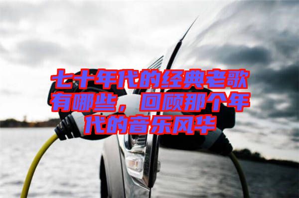 七十年代的經(jīng)典老歌有哪些,回顧那個(gè)年代的音樂(lè)風(fēng)華