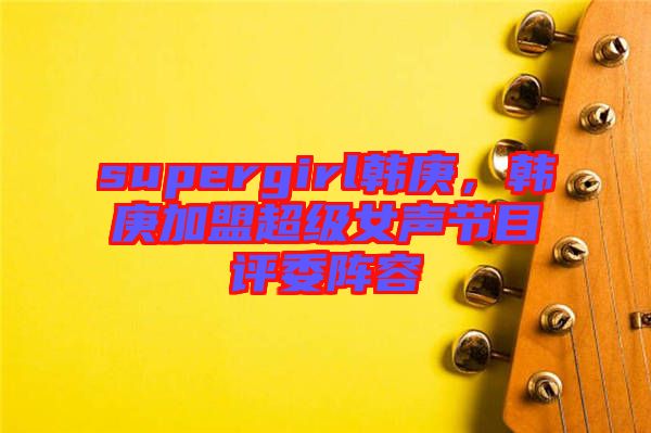 supergirl韓庚,韓庚加盟超級女聲節(jié)目評委陣容