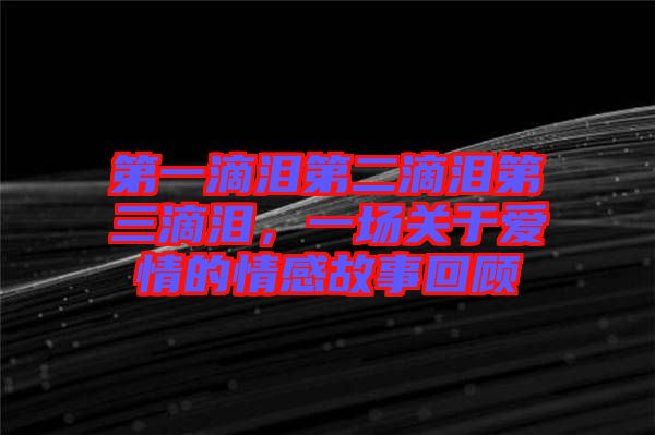 第一滴淚第二滴淚第三滴淚，一場關于愛情的情感故事回顧