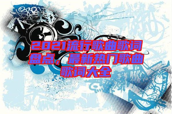 2021流行歌曲歌詞盤(pán)點(diǎn),最新熱門(mén)歌曲歌詞大全