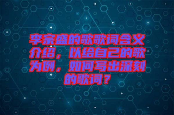 李宗盛的歌歌詞含義介紹，以給自己的歌為例，如何寫出深刻的歌詞？