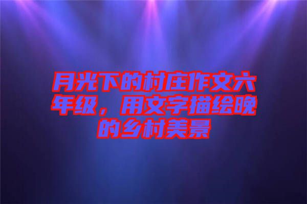月光下的村莊作文六年級,用文字描繪晚的鄉村美景