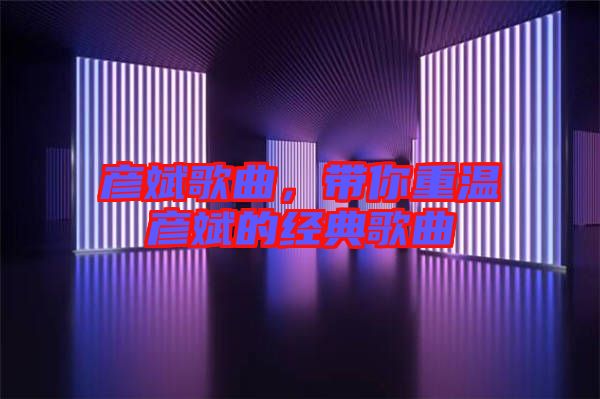 彥斌歌曲,帶你重溫彥斌的經典歌曲