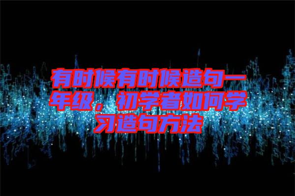 有時候有時候造句一年級,初學者如何學習造句方法