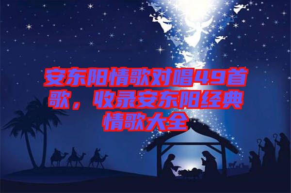 安東陽情歌對唱49首歌,收錄安東陽經(jīng)典情歌大全