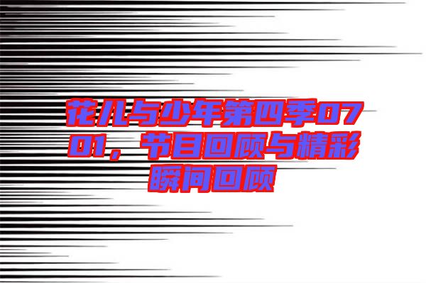 花兒與少年第四季0701，節(jié)目回顧與精彩瞬間回顧