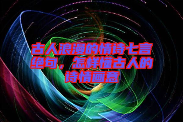 古人浪漫的情詩七言絕句,怎樣懂古人的詩情畫意