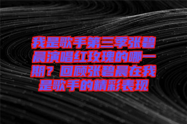 我是歌手第三季張碧晨演唱紅玫瑰的哪一期?回顧張碧晨在我是歌手的精彩表現(xiàn)