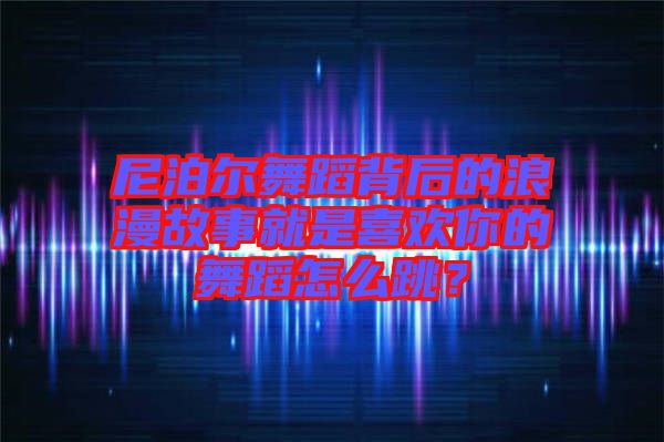 尼泊爾舞蹈背后的浪漫故事就是喜歡你的舞蹈怎么跳?