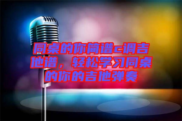同桌的你簡譜c調(diào)吉他譜,輕松學(xué)習(xí)同桌的你的吉他彈奏