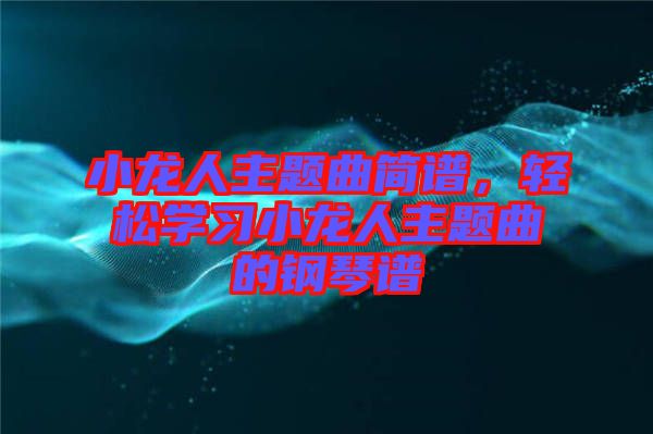 小龍人主題曲簡譜,輕松學(xué)習(xí)小龍人主題曲的鋼琴譜