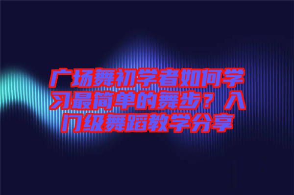 廣場舞初學者如何學習最簡單的舞步?入門級舞蹈教學分享