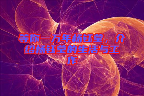 等你一萬年楊鈺瑩,介紹楊鈺瑩的生活與工作