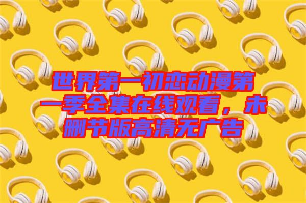 世界第一初戀動漫第一季全集在線觀看,未刪節版高清無廣告