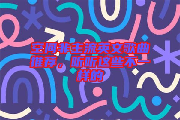 空間非主流英文歌曲推薦,聽聽這些不一樣的