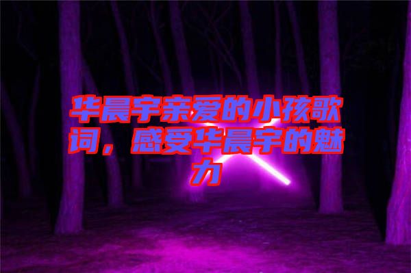 華晨宇親愛(ài)的小孩歌詞,感受華晨宇的魅力