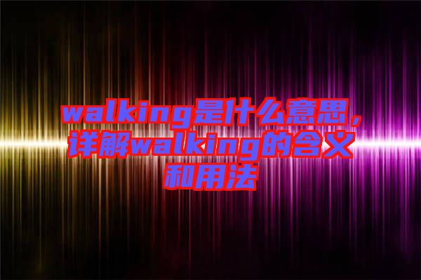 walking是什么意思，詳解walking的含義和用法