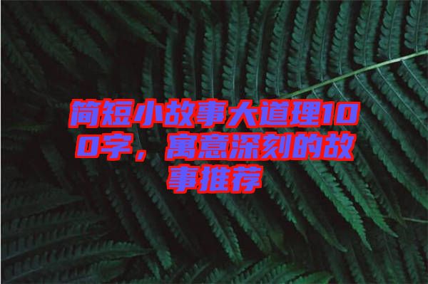 簡短小故事大道理100字,寓意深刻的故事推薦