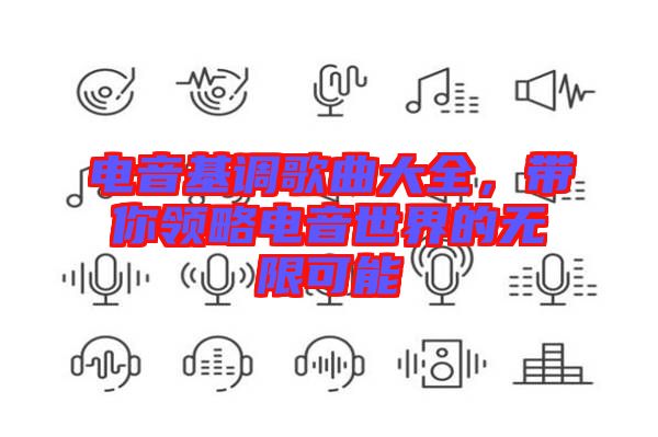 電音基調歌曲大全,帶你領略電音世界的無限可能
