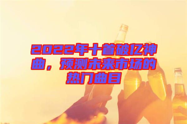 2022年十首破億神曲，預測未來市場的熱門曲目
