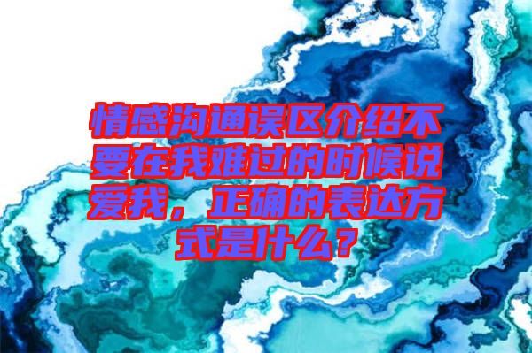 情感溝通誤區介紹不要在我難過的時候說愛我，正確的表達方式是什么？